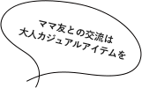 ママ友との交流は大人カジュアルアイテムを