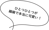 ひとつひとつが繊細で本当に可愛い！