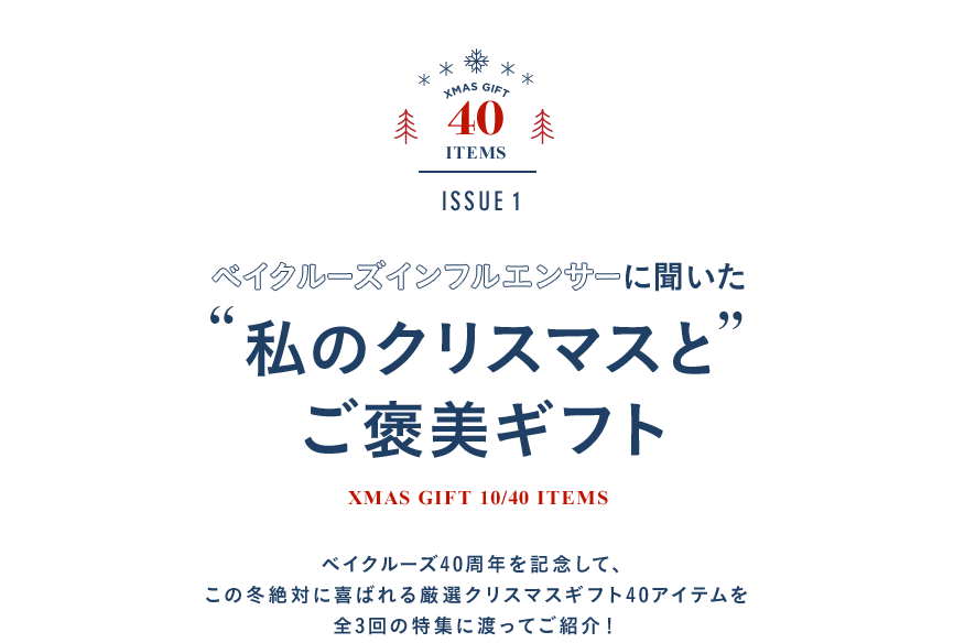 ベイクルーズインフルエンサーに聞いた私のクリスマスとご褒美ギフト XMAS GIFT 10/40 ITEMS ベイクルーズ40周年を記念して、この冬絶対に喜ばれる厳選クリスマスギフト40アイテムを全3回の特集に渡ってご紹介！