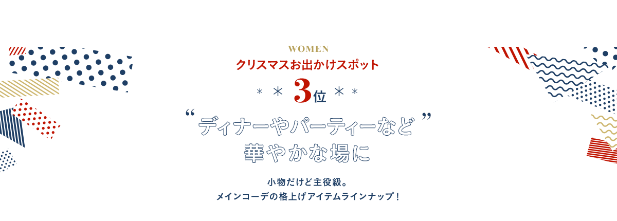 3位 ディナーやパーティーなど華やかな場に 小物だけど主役級。メインコーデの格上げアイテムラインナップ！