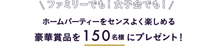 ファミリーでも！女子会でも！ ホームパーティーをセンスよく楽しめる豪華賞品を150名様にプレゼント！