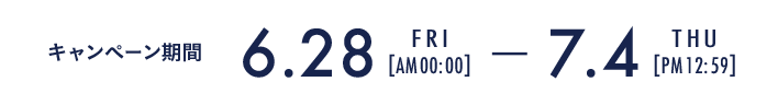 キャンペーン期間 6.28 Fri AM 0:00 - 7.4 Thu PM 12:59