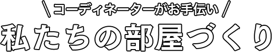 コーディネーターがお手伝い 私たちの部屋づくり