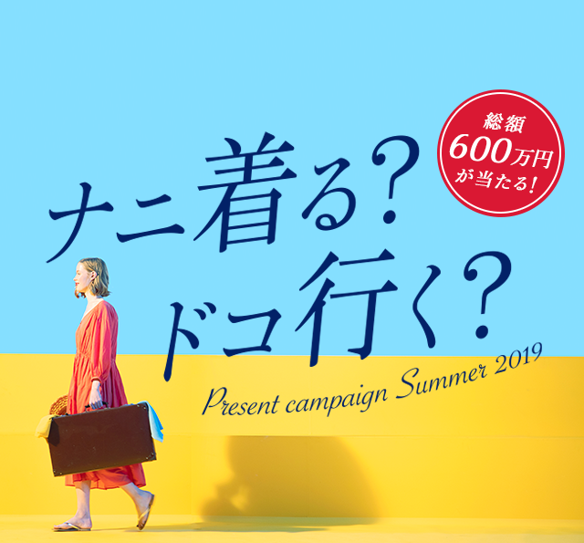 ナニ着る？ドコ行く？総額600万円が当たる！present campaign summer 2019
