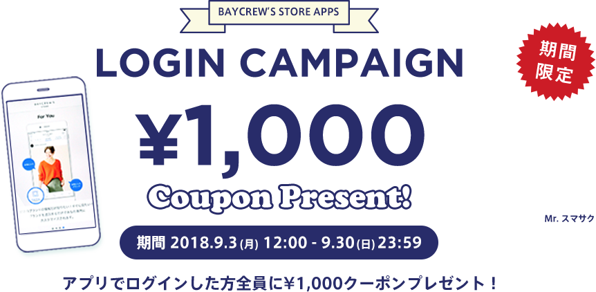 期間限定 BAYCREW’S STORE APPS LOGIN CAMPAIGN ?1,000 Coupon Present! 期間 2018.9.3(月) 12:00 - 9.30 (日)13:00 アプリでログインした方全員に?1,000クーポンプレゼント!